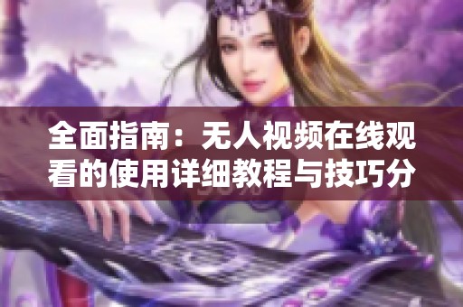 全面指南：无人视频在线观看的使用详细教程与技巧分享