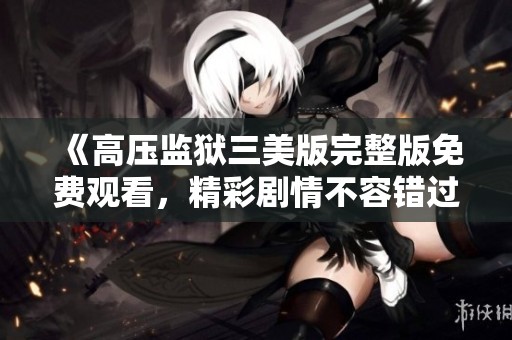 《高压监狱三美版完整版免费观看，精彩剧情不容错过》