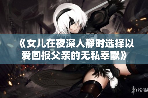 《女儿在夜深人静时选择以爱回报父亲的无私奉献》