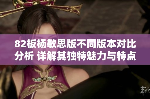 82板杨敏思版不同版本对比分析 详解其独特魅力与特点