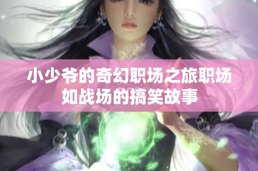 小少爷的奇幻职场之旅职场如战场的搞笑故事