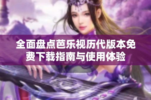 全面盘点芭乐视历代版本免费下载指南与使用体验