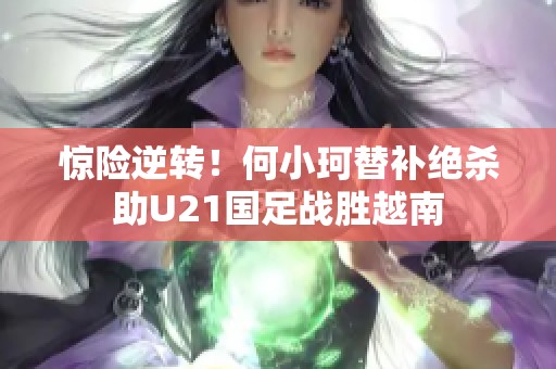 惊险逆转！何小珂替补绝杀助U21国足战胜越南