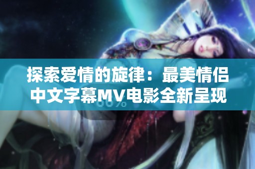 探索爱情的旋律：最美情侣中文字幕MV电影全新呈现