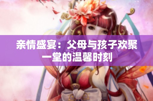 亲情盛宴：父母与孩子欢聚一堂的温馨时刻