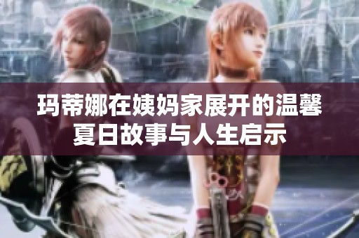 玛蒂娜在姨妈家展开的温馨夏日故事与人生启示