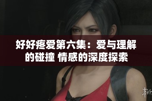 好好疼爱第六集：爱与理解的碰撞 情感的深度探索