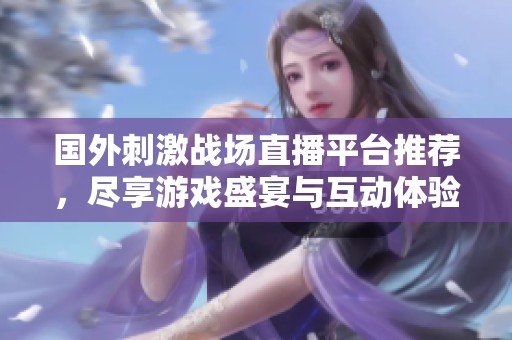 国外刺激战场直播平台推荐，尽享游戏盛宴与互动体验