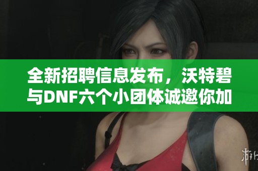 全新招聘信息发布，沃特碧与DNF六个小团体诚邀你加入！