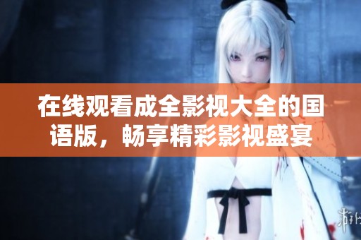 在线观看成全影视大全的国语版，畅享精彩影视盛宴