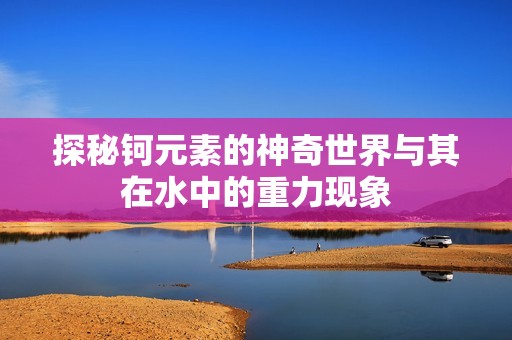 探秘钶元素的神奇世界与其在水中的重力现象
