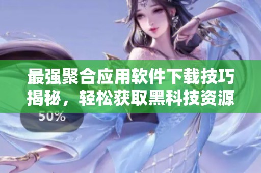 最强聚合应用软件下载技巧揭秘，轻松获取黑科技资源