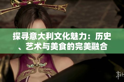 探寻意大利文化魅力：历史、艺术与美食的完美融合