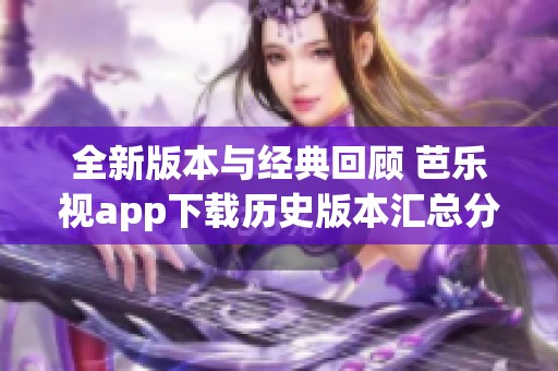 全新版本与经典回顾 芭乐视app下载历史版本汇总分享