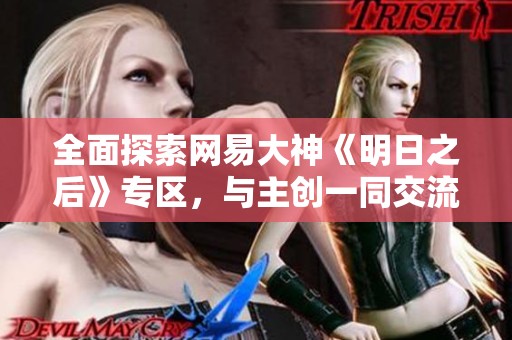 全面探索网易大神《明日之后》专区，与主创一同交流分享精彩内容