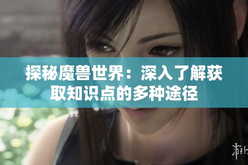 探秘魔兽世界：深入了解获取知识点的多种途径