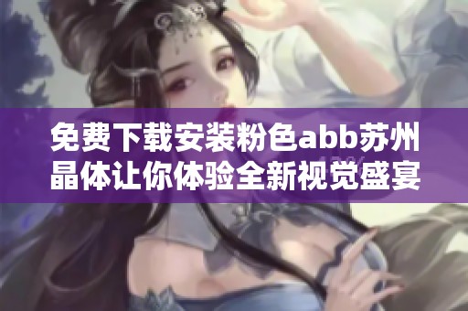 免费下载安装粉色abb苏州晶体让你体验全新视觉盛宴