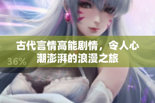 古代言情高能剧情，令人心潮澎湃的浪漫之旅