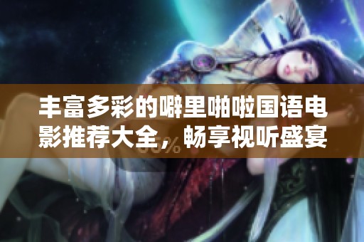 丰富多彩的噼里啪啦国语电影推荐大全，畅享视听盛宴