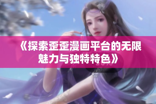 《探索歪歪漫画平台的无限魅力与独特特色》
