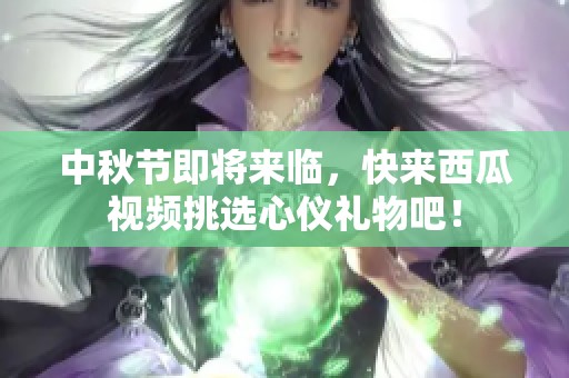 中秋节即将来临，快来西瓜视频挑选心仪礼物吧！