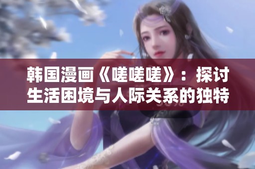 韩国漫画《嗟嗟嗟》：探讨生活困境与人际关系的独特视角