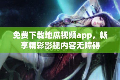 免费下载地瓜视频app，畅享精彩影视内容无障碍