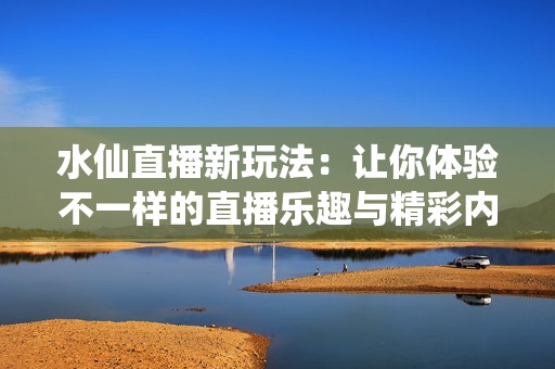 水仙直播新玩法：让你体验不一样的直播乐趣与精彩内容