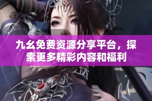 九幺免费资源分享平台，探索更多精彩内容和福利