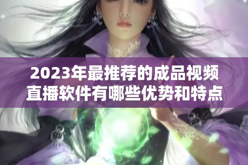 2023年最推荐的成品视频直播软件有哪些优势和特点