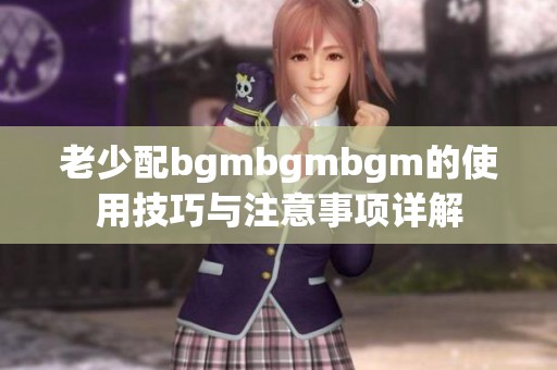 老少配bgmbgmbgm的使用技巧与注意事项详解