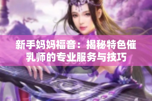 新手妈妈福音：揭秘特色催乳师的专业服务与技巧