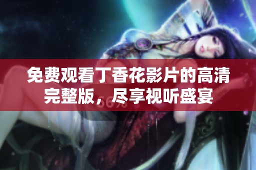 免费观看丁香花影片的高清完整版，尽享视听盛宴
