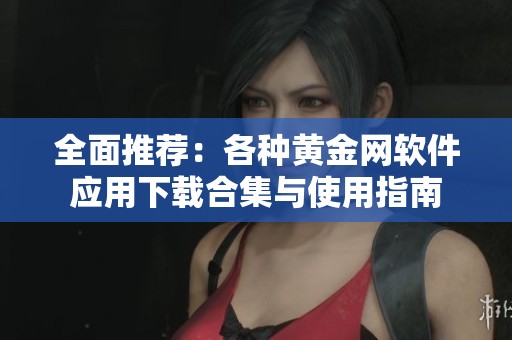 全面推荐：各种黄金网软件应用下载合集与使用指南