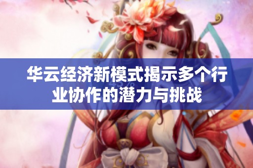 华云经济新模式揭示多个行业协作的潜力与挑战