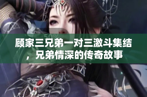 顾家三兄弟一对三激斗集结，兄弟情深的传奇故事