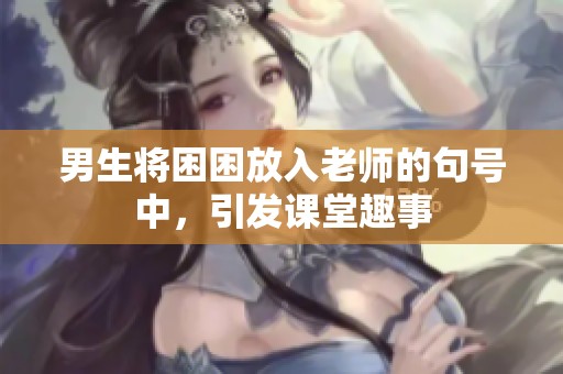 男生将困困放入老师的句号中，引发课堂趣事