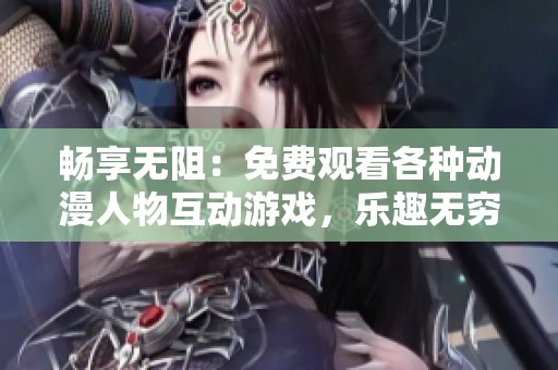 畅享无阻：免费观看各种动漫人物互动游戏，乐趣无穷