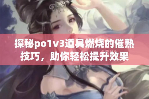 探秘po1v3道具燃烧的催熟技巧，助你轻松提升效果