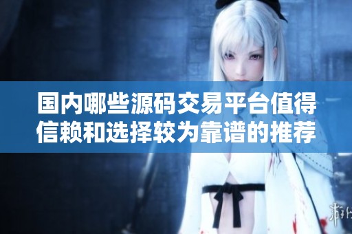 国内哪些源码交易平台值得信赖和选择较为靠谱的推荐