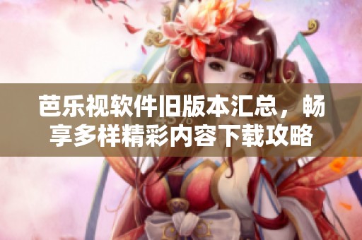 芭乐视软件旧版本汇总，畅享多样精彩内容下载攻略