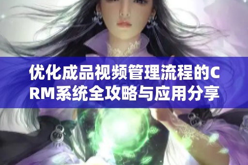 优化成品视频管理流程的CRM系统全攻略与应用分享