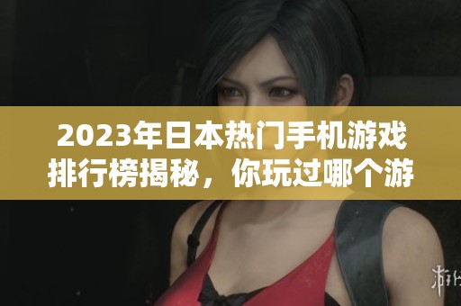 2023年日本热门手机游戏排行榜揭秘，你玩过哪个游戏呢