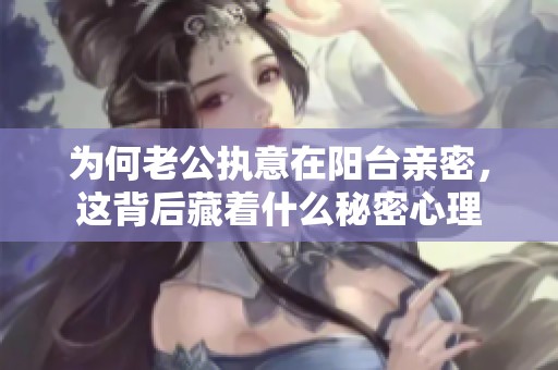 为何老公执意在阳台亲密，这背后藏着什么秘密心理