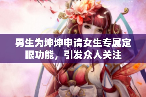男生为坤坤申请女生专属定眼功能，引发众人关注