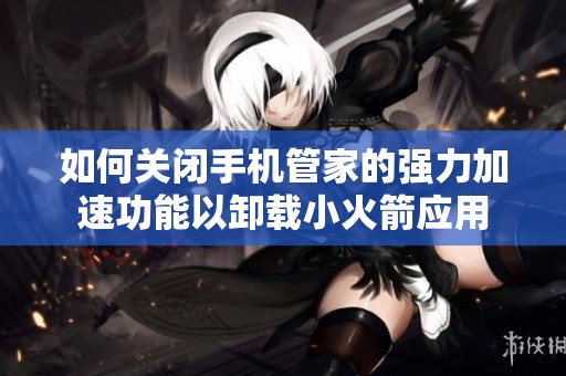 如何关闭手机管家的强力加速功能以卸载小火箭应用