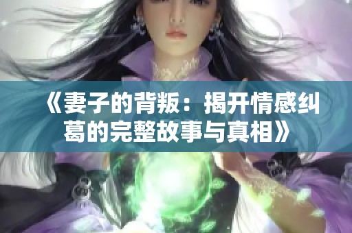 《妻子的背叛：揭开情感纠葛的完整故事与真相》