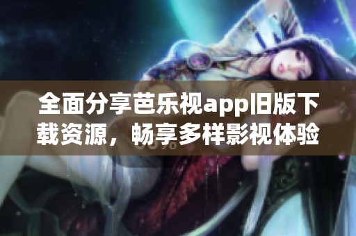 全面分享芭乐视app旧版下载资源，畅享多样影视体验