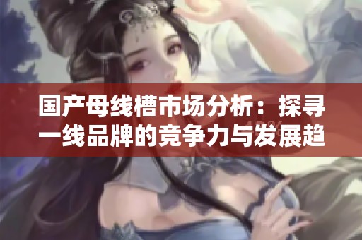 国产母线槽市场分析：探寻一线品牌的竞争力与发展趋势