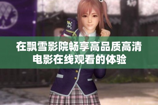 在飘雪影院畅享高品质高清电影在线观看的体验